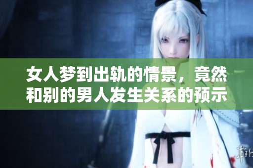 女人梦到出轨的情景，竟然和别的男人****的预示！