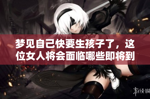 梦见自己快要生孩子了，这位女人将会面临哪些即将到来的变化呢