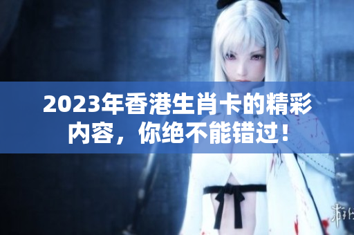 2023年香港生肖卡的精彩内容，你绝不能错过！