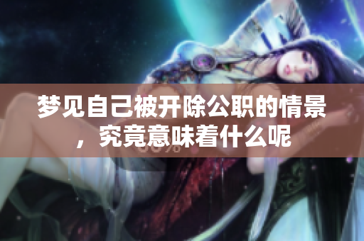 梦见自己被开除公职的情景，究竟意味着什么呢