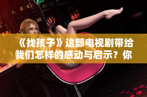 《找孩子》这部电视剧带给我们怎样的感动与启示？你了解吗？
