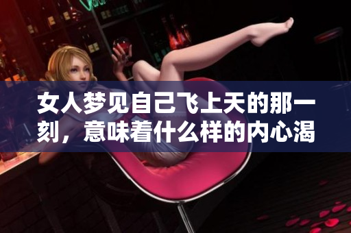 女人梦见自己飞上天的那一刻，意味着什么样的内心渴望与追求呢
