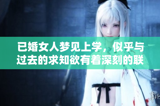 已婚女人梦见上学，似乎与过去的求知欲有着深刻的联系