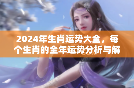 2024年生肖运势大全，每个生肖的全年运势分析与解析