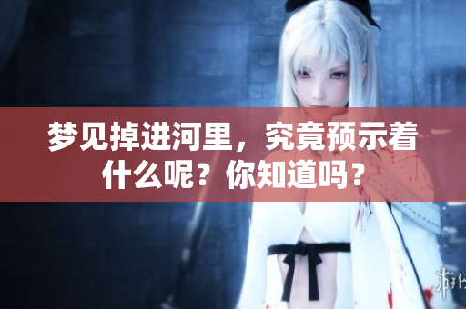梦见掉进河里，究竟预示着什么呢？你知道吗？