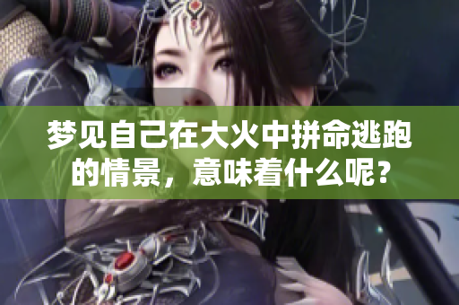 梦见自己在大火中拼命逃跑的情景，意味着什么呢？