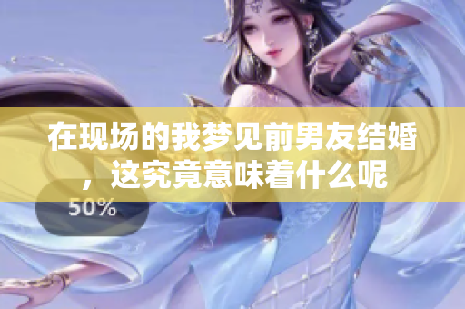 在现场的我梦见前男友结婚，这究竟意味着什么呢