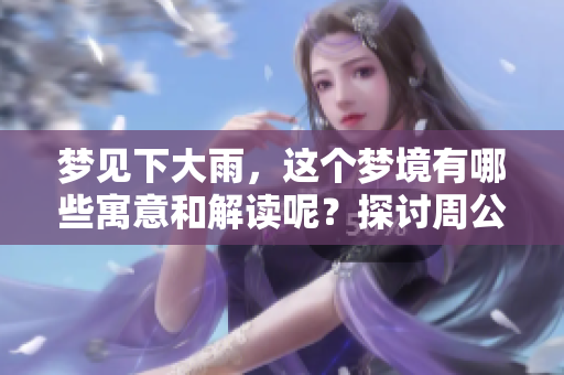 梦见下大雨，这个梦境有哪些寓意和解读呢？探讨周公解梦的深层含义