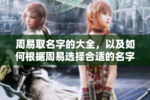 周易取名字的大全，以及如何根据周易选择合适的名字