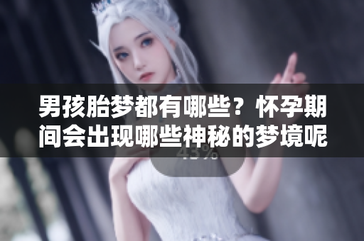男孩胎梦都有哪些？怀孕期间会出现哪些神秘的梦境呢