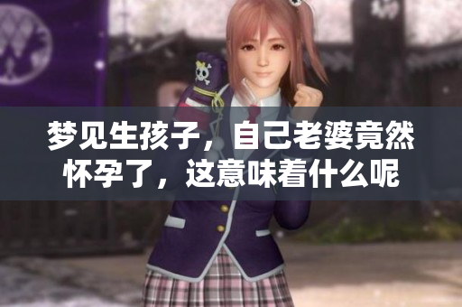 梦见生孩子，自己老婆竟然怀孕了，这意味着什么呢