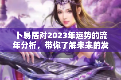 卜易居对2023年运势的流年分析，带你了解未来的发展与变化
