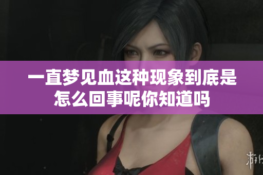一直梦见血这种现象到底是怎么回事呢你知道吗