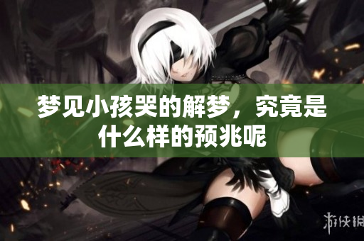 梦见小孩哭的解梦，究竟是什么样的预兆呢