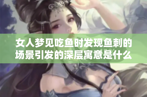 女人梦见吃鱼时发现鱼刺的场景引发的深层寓意是什么