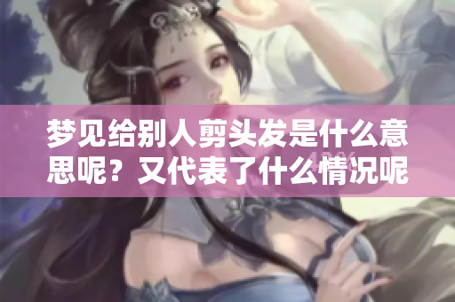 梦见给别人剪头发是什么意思呢？又代表了什么情况呢？