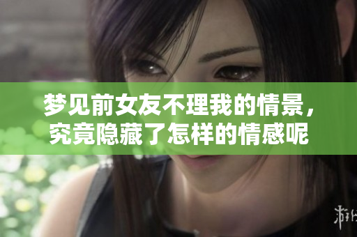梦见前女友不理我的情景，究竟隐藏了怎样的情感呢