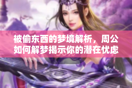 被偷东西的梦境解析，周公如何解梦揭示你的潜在忧虑