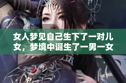 女人梦见自己生下了一对儿女，梦境中诞生了一男一女的奇妙体验