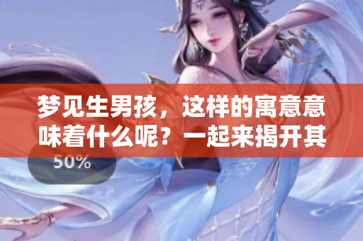 梦见生男孩，这样的寓意意味着什么呢？一起来揭开其中的奥秘吧。