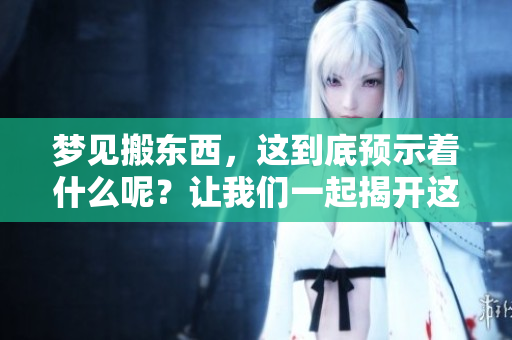 梦见搬东西，这到底预示着什么呢？让我们一起揭开这个梦境的秘密。