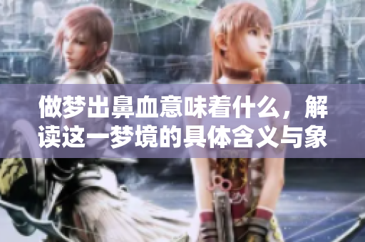 做梦出鼻血意味着什么，解读这一梦境的具体含义与象征