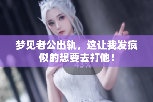梦见老公出轨，这让我发疯似的想要去打他！