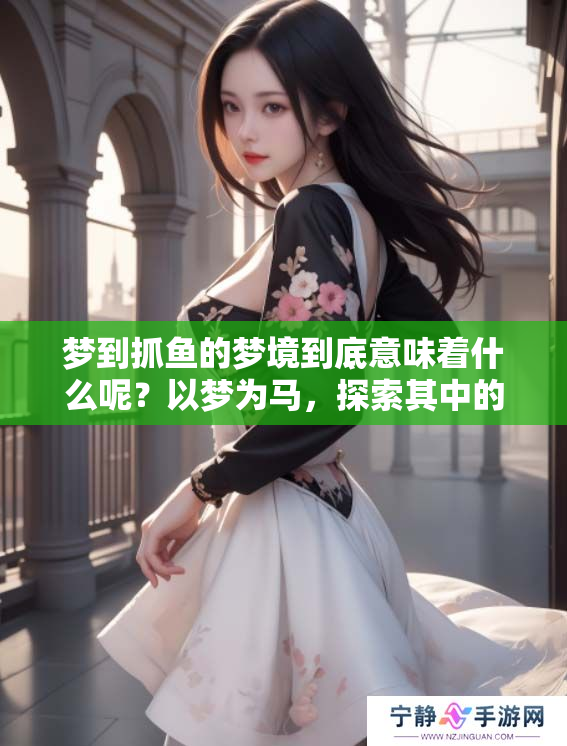 梦到抓鱼的梦境到底意味着什么呢？以梦为马，探索其中的深意。