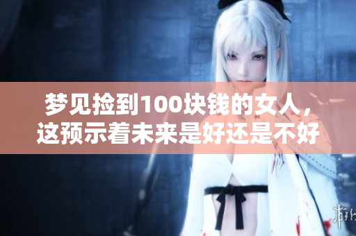 梦见捡到100块钱的女人，这预示着未来是好还是不好呢