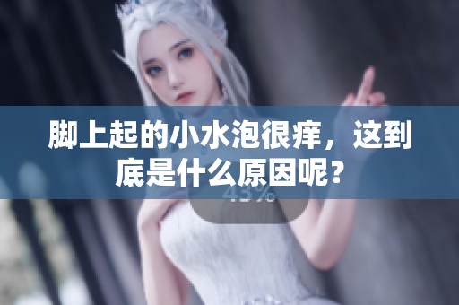 脚上起的小水泡很痒，这到底是什么原因呢？