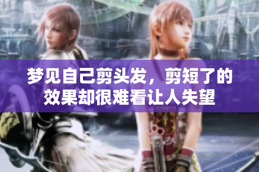 梦见自己剪头发，剪短了的效果却很难看让人失望