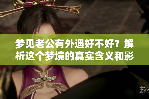 梦见老公有外遇好不好？解析这个梦境的真实含义和影响。
