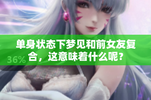 单身状态下梦见和前女友复合，这意味着什么呢？