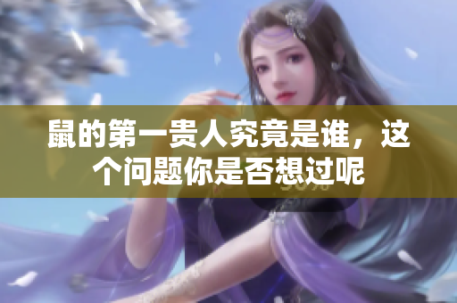 鼠的第一贵人究竟是谁，这个问题你是否想过呢
