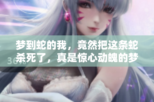 梦到蛇的我，竟然把这条蛇杀死了，真是惊心动魄的梦境体验