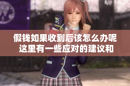假钱如果收到后该怎么办呢 这里有一些应对的建议和措施