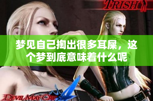 梦见自己掏出很多耳屎，这个梦到底意味着什么呢