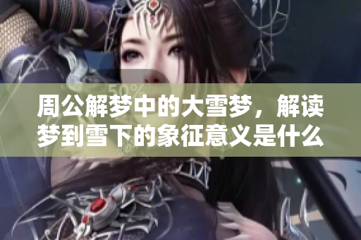 周公解梦中的大雪梦，解读梦到雪下的象征意义是什么呢
