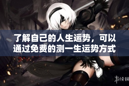 了解自己的人生运势，可以通过免费的测一生运势方式来预测未来