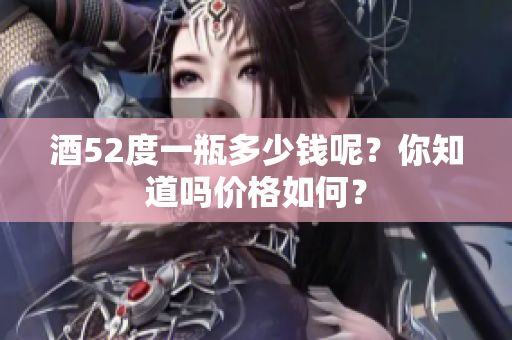 酒52度一瓶多少钱呢？你知道吗价格如何？