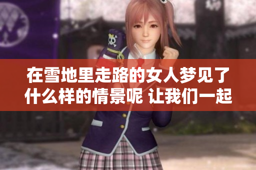 在雪地里走路的女人梦见了什么样的情景呢 让我们一起揭晓其中的秘密吧