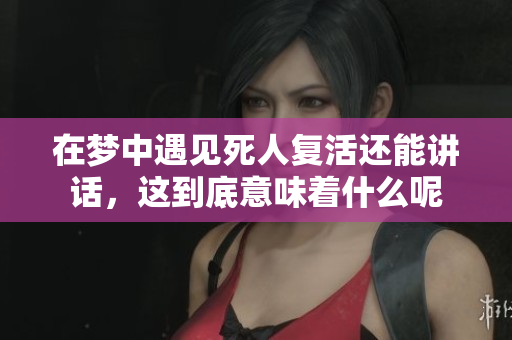在梦中遇见死人复活还能讲话，这到底意味着什么呢