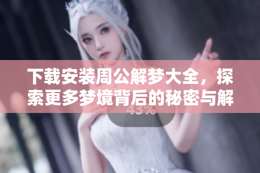 下载安装周公解梦大全，探索更多梦境背后的秘密与解析