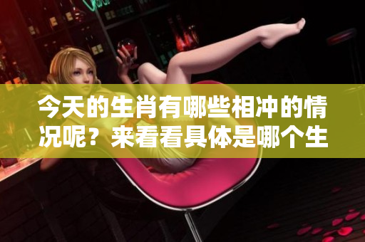 今天的生肖有哪些相冲的情况呢？来看看具体是哪个生肖与之相克吧。