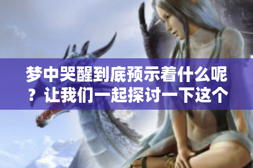 梦中哭醒到底预示着什么呢？让我们一起探讨一下这个问题。