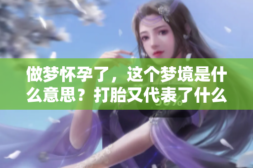 做梦怀孕了，这个梦境是什么意思？打胎又代表了什么呢？
