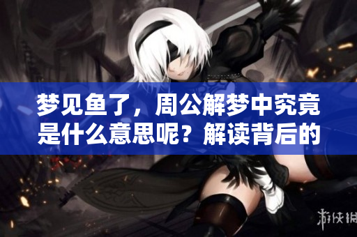 梦见鱼了，周公解梦中究竟是什么意思呢？解读背后的深意和象征。