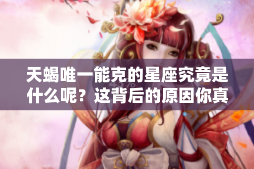 天蝎唯一能克的星座究竟是什么呢？这背后的原因你真的知道吗