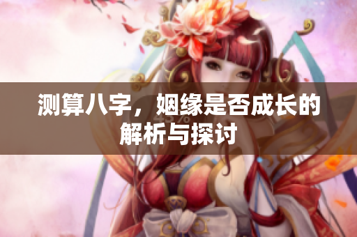 测算八字，姻缘是否成长的解析与探讨