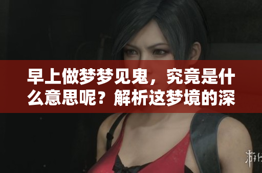 早上做梦梦见鬼，究竟是什么意思呢？解析这梦境的深层含义